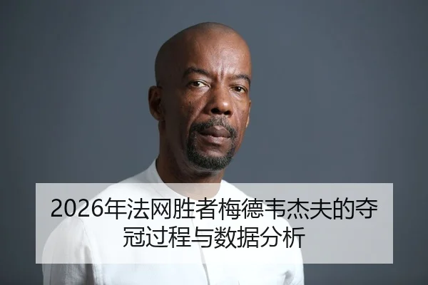 2026年法网胜者梅德韦杰夫的夺冠过程与数据分析