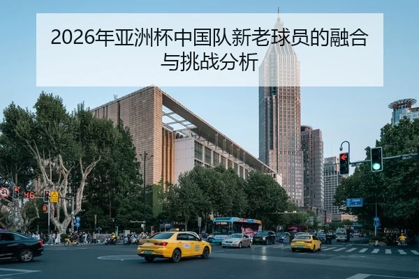 2026年亚洲杯中国队新老球员的融合与挑战分析