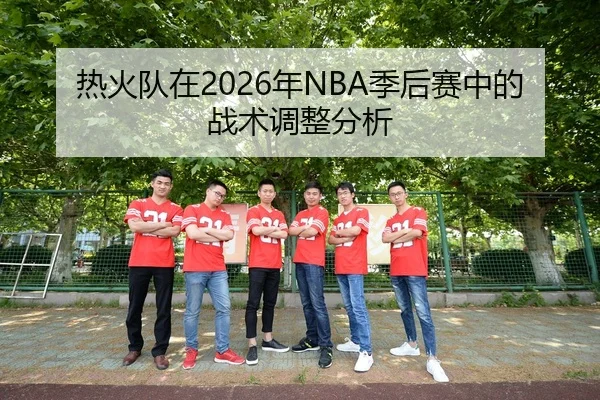 热火队在2026年NBA季后赛中的战术调整分析