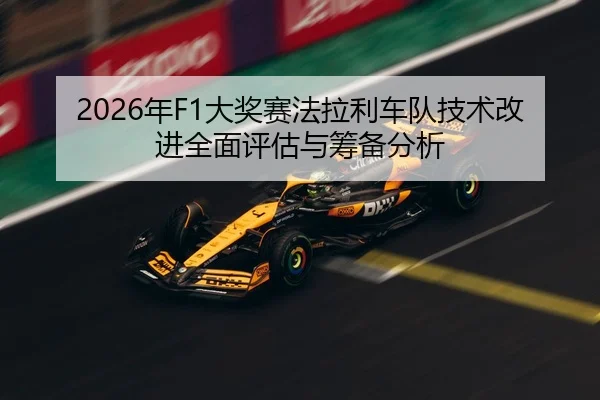 2026年F1大奖赛法拉利车队技术改进全面评估与筹备分析