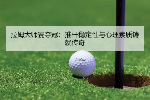 拉姆大师赛夺冠：推杆稳定性与心理素质铸就传奇
