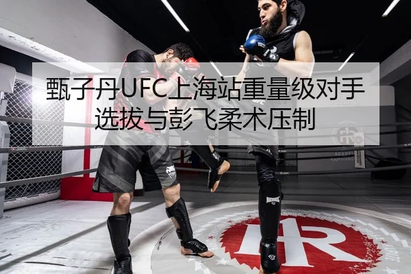 甄子丹UFC上海站重量级对手选拔与彭飞柔术压制