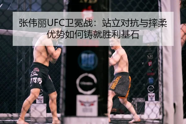 张伟丽UFC卫冕战：站立对抗与摔柔优势如何铸就胜利基石