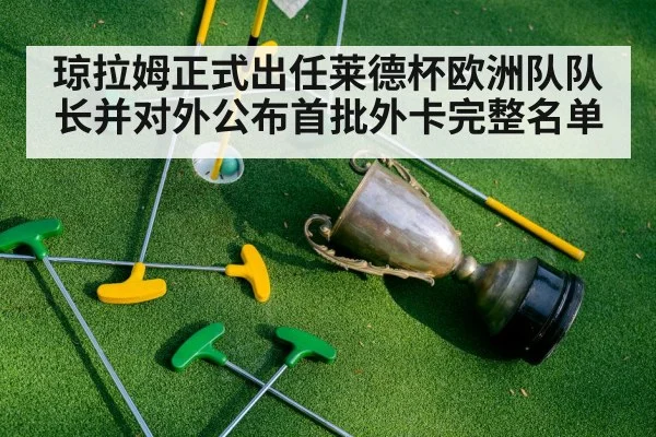 琼拉姆正式出任莱德杯欧洲队队长并对外公布首批外卡完整名单