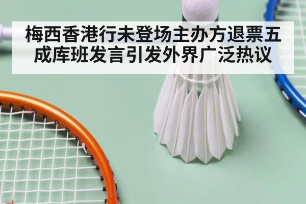 梅西香港行未登场主办方退票五成库班发言引发外界广泛热议