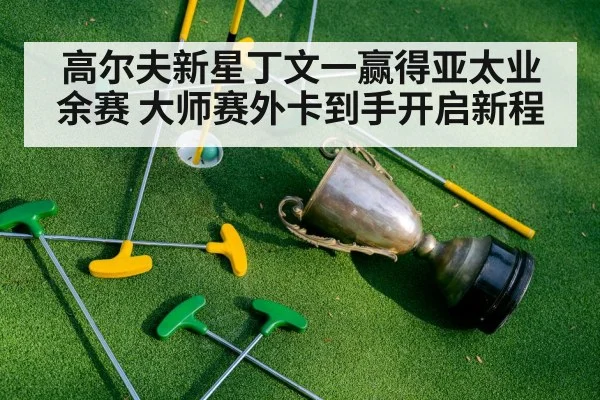 高尔夫新星丁文一赢得亚太业余赛 大师赛外卡到手开启新程
