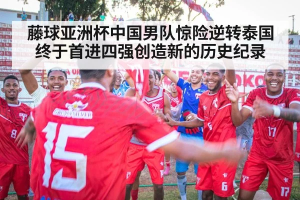 藤球亚洲杯中国男队惊险逆转泰国终于首进四强创造新的历史纪录