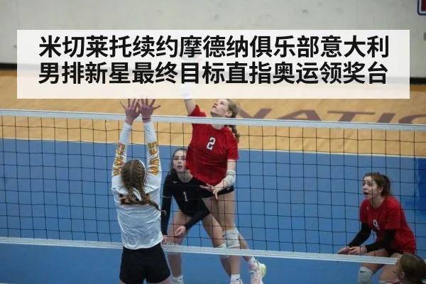 米切莱托续约摩德纳俱乐部意大利男排新星最终目标直指奥运领奖台
