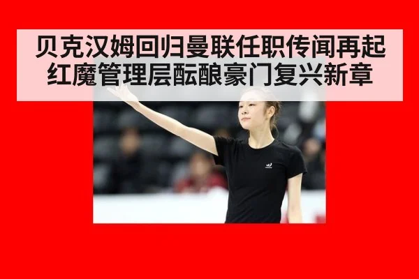 贝克汉姆回归曼联任职传闻再起红魔管理层酝酿豪门复兴新章